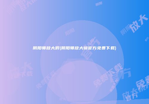 阴阳师放大假(阴阳师放大镜官方免费下载)