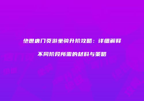 绝世唐门页游坐骑升阶攻略：详细解释不同阶段所需的材料与策略
