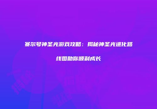 赛尔号神圣光游戏攻略：揭秘神圣光进化路线图助你顺利成长