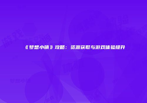 《梦想小镇》攻略：资源获取与游戏体验提升
