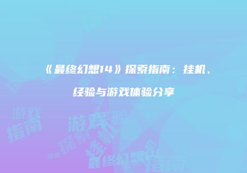 《最终幻想14》探索指南：挂机、经验与游戏体验分享