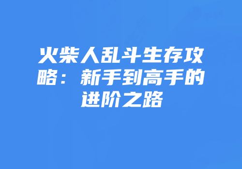 火柴人乱斗生存攻略：新手到高手的进阶之路
