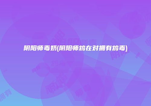 阴阳师毒奶(阴阳师鸩在对拥有鸩毒)