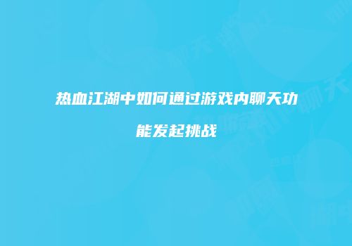 热血江湖中如何通过游戏内聊天功能发起挑战