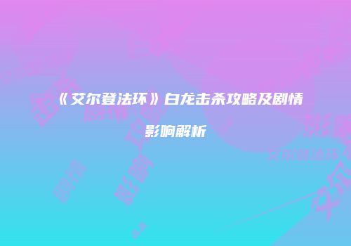《艾尔登法环》白龙击杀攻略及剧情影响解析