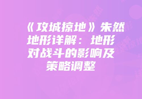 《攻城掠地》朱然地形详解：地形对战斗的影响及策略调整