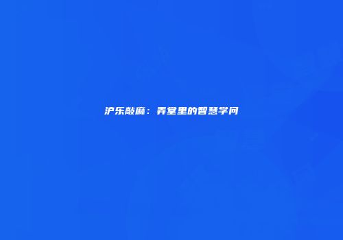 沪乐敲麻：弄堂里的智慧学问