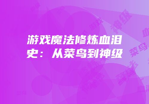游戏魔法修炼血泪史：从菜鸟到神级