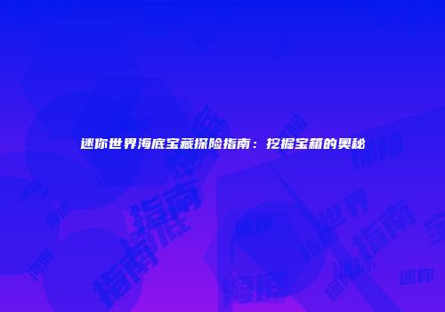迷你世界海底宝藏探险指南：挖掘宝箱的奥秘