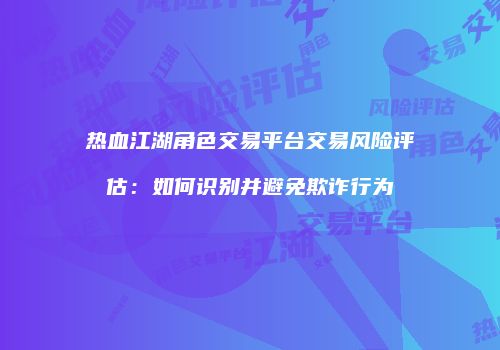 热血江湖角色交易平台交易风险评估：如何识别并避免欺诈行为