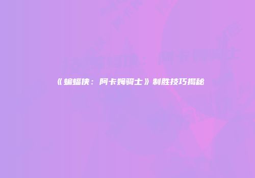 《蝙蝠侠：阿卡姆骑士》制胜技巧揭秘