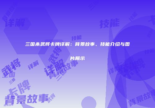 三国杀武将卡牌详解：背景故事、技能介绍与图片展示