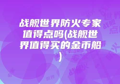战舰世界防火专家值得点吗(战舰世界值得买的金币船)
