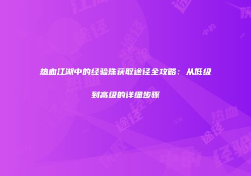 热血江湖中的经验珠获取途径全攻略：从低级到高级的详细步骤