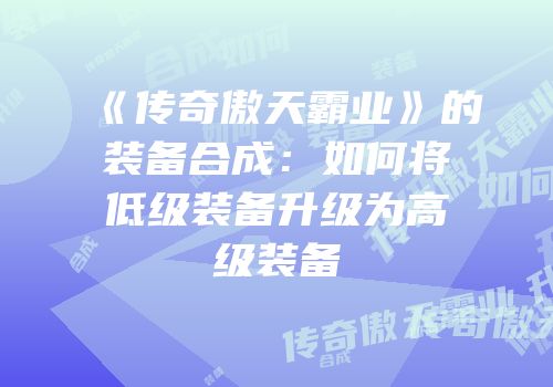 《传奇傲天霸业》的装备合成：如何将低级装备升级为高级装备