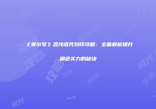 《赛尔号》混沌诅咒刻印攻略:全面解析提升角色实力的秘诀