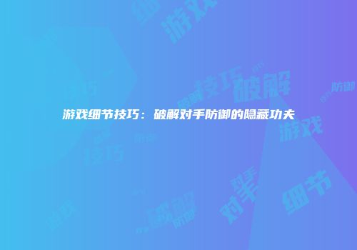 游戏细节技巧：破解对手防御的隐藏功夫