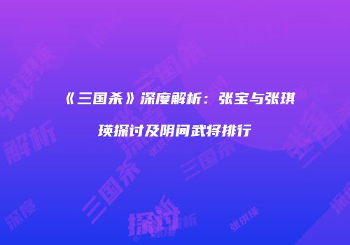 《三国杀》深度解析：张宝与张琪瑛探讨及阴间武将排行