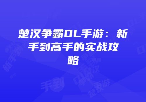 楚汉争霸OL手游：新手到高手的实战攻略