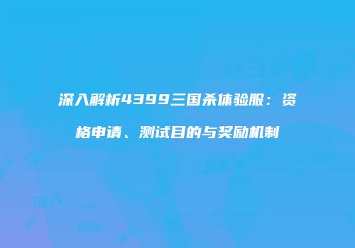 深入解析4399三国杀体验服：资格申请、测试目的与奖励机制