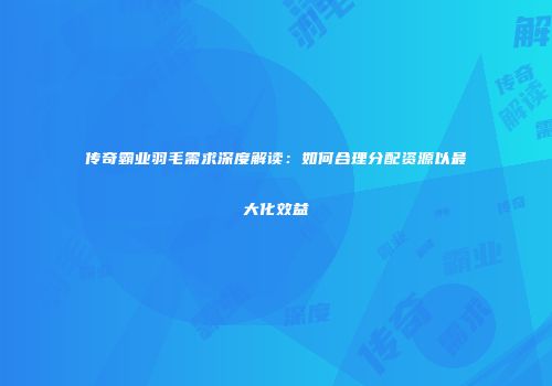传奇霸业羽毛需求深度解读：如何合理分配资源以最大化效益