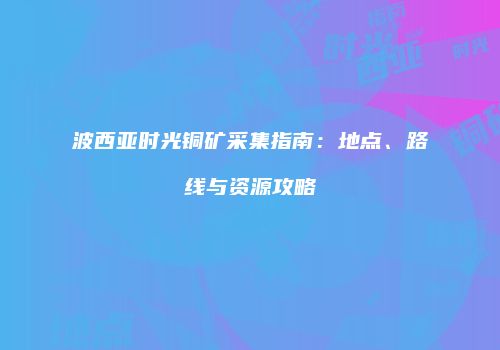 波西亚时光铜矿采集指南：地点、路线与资源攻略