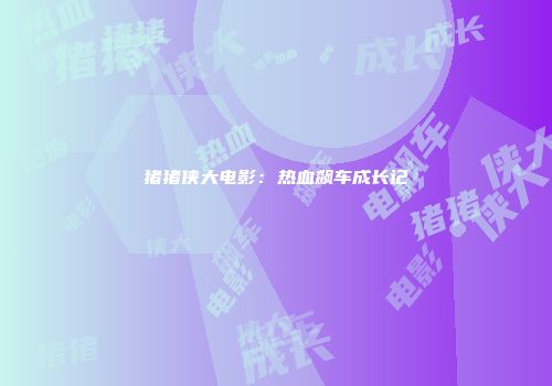 猪猪侠大电影：热血飙车成长记
