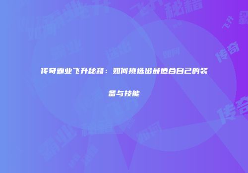 传奇霸业飞升秘籍：如何挑选出最适合自己的装备与技能