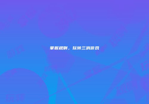 掌握规则，玩转三消游戏