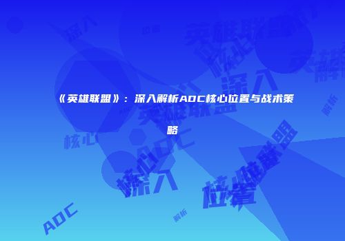 《英雄联盟》：深入解析ADC核心位置与战术策略