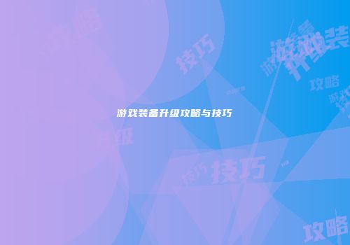 游戏装备升级攻略与技巧