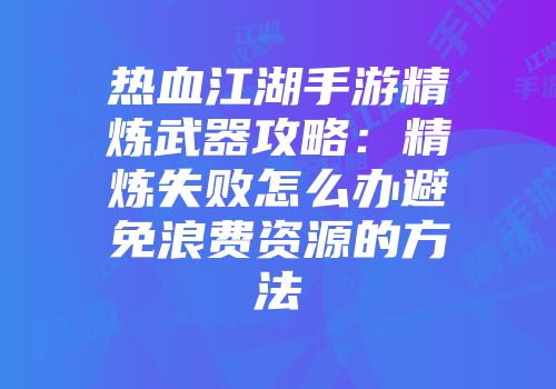 热血江湖手游精炼武器攻略：精炼失败怎么办避免浪费资源的方法