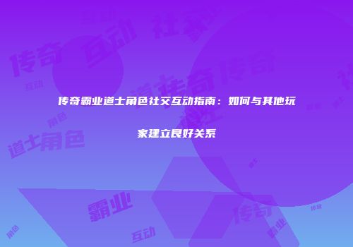 传奇霸业道士角色社交互动指南：如何与其他玩家建立良好关系