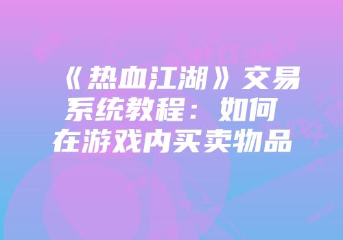 《热血江湖》交易系统教程：如何在游戏内买卖物品