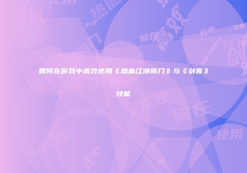 如何在游戏中高效使用《热血江湖南门》与《剑客》技能