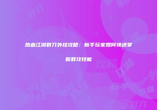 热血江湖群刀外挂攻略:新手玩家如何快速掌握群攻技能
