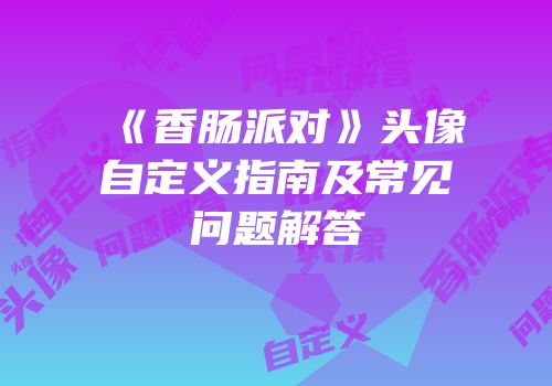 《香肠派对》头像自定义指南及常见问题解答