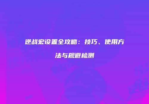 逆战宏设置全攻略：技巧、使用方法与规避检测