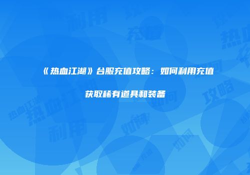 《热血江湖》台服充值攻略：如何利用充值获取稀有道具和装备
