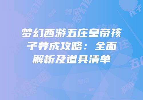梦幻西游五庄皇帝孩子养成攻略：全面解析及道具清单