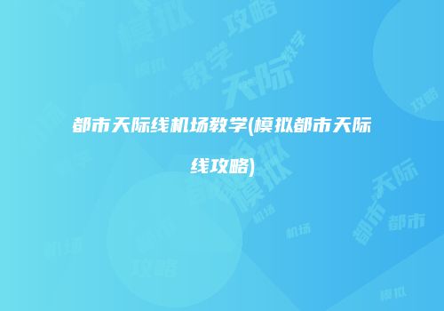 都市天际线机场教学(模拟都市天际线攻略)
