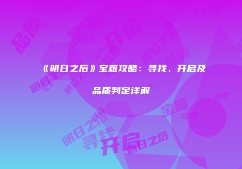 《明日之后》宝箱攻略：寻找、开启及品质判定详解