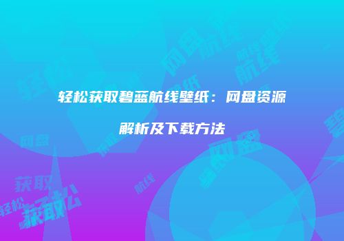 轻松获取碧蓝航线壁纸：网盘资源解析及下载方法