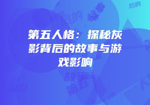 第五人格：探秘灰影背后的故事与游戏影响
