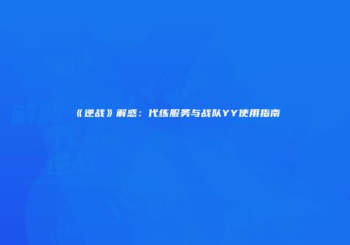 《逆战》解惑：代练服务与战队YY使用指南