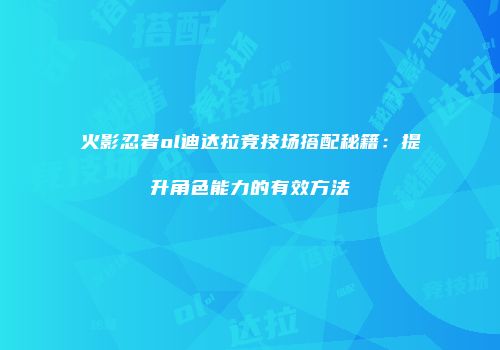 火影忍者ol迪达拉竞技场搭配秘籍：提升角色能力的有效方法
