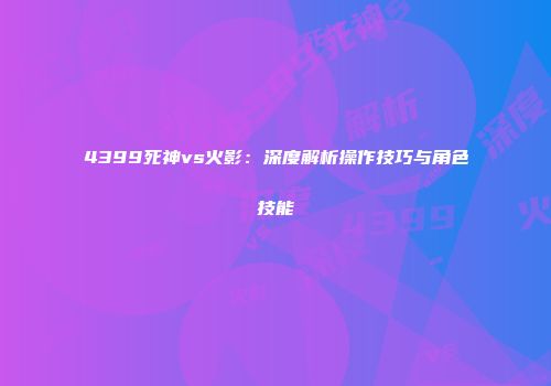 4399死神vs火影：深度解析操作技巧与角色技能