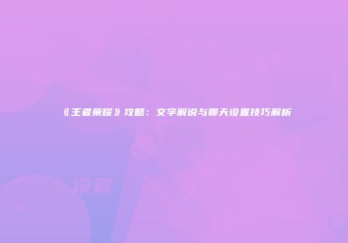 《王者荣耀》攻略：文字解说与聊天设置技巧解析
