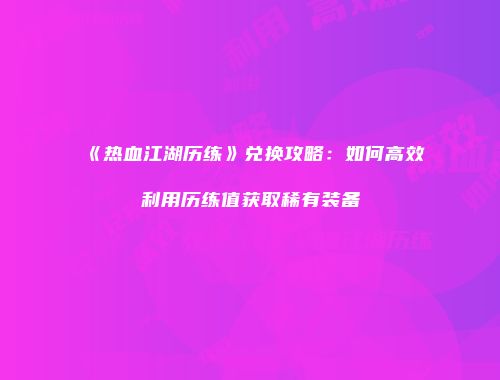 《热血江湖历练》兑换攻略：如何高效利用历练值获取稀有装备