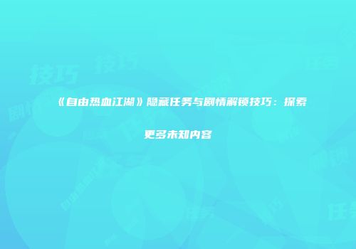 《自由热血江湖》隐藏任务与剧情解锁技巧:探索更多未知内容
